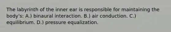 The labyrinth of the inner ear is responsible for maintaining the body's: A.) binaural interaction. B.) air conduction. C.) equilibrium. D.) pressure equalization.