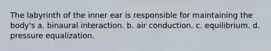 The labyrinth of the inner ear is responsible for maintaining the body's a. binaural interaction. b. air conduction. c. equilibrium. d. pressure equalization.