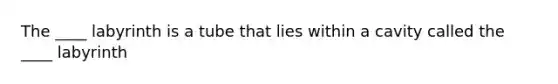The ____ labyrinth is a tube that lies within a cavity called the ____ labyrinth