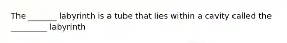 The _______ labyrinth is a tube that lies within a cavity called the _________ labyrinth