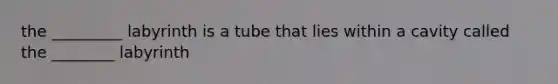 the _________ labyrinth is a tube that lies within a cavity called the ________ labyrinth