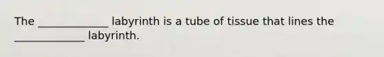 The _____________ labyrinth is a tube of tissue that lines the _____________ labyrinth.