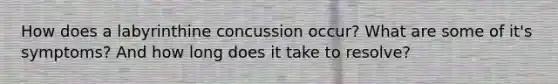 How does a labyrinthine concussion occur? What are some of it's symptoms? And how long does it take to resolve?