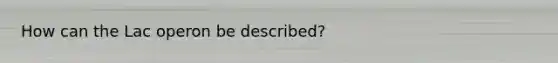 How can the Lac operon be described?