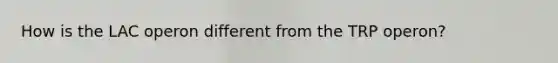 How is the LAC operon different from the TRP operon?
