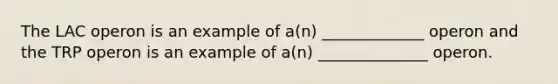 The LAC operon is an example of a(n) _____________ operon and the TRP operon is an example of a(n) ______________ operon.