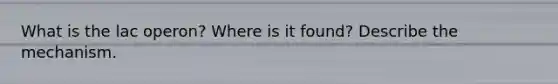 What is the lac operon? Where is it found? Describe the mechanism.