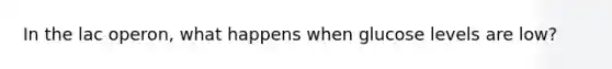 In the lac operon, what happens when glucose levels are low?