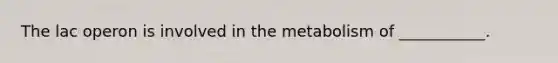 The lac operon is involved in the metabolism of ___________.