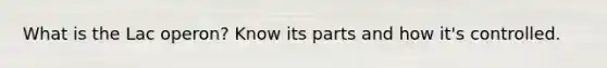 What is the Lac operon? Know its parts and how it's controlled.