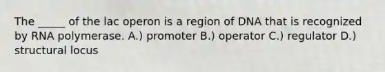 The _____ of the lac operon is a region of DNA that is recognized by RNA polymerase. A.) promoter B.) operator C.) regulator D.) structural locus