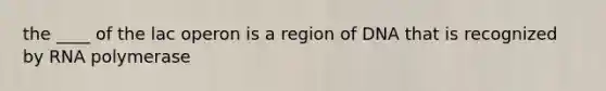 the ____ of the lac operon is a region of DNA that is recognized by RNA polymerase