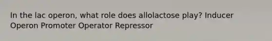 In the lac operon, what role does allolactose play? Inducer Operon Promoter Operator Repressor