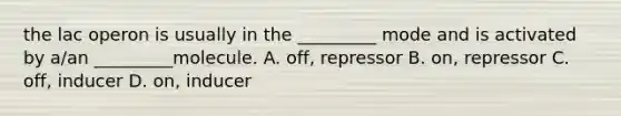 the lac operon is usually in the _________ mode and is activated by a/an _________molecule. A. off, repressor B. on, repressor C. off, inducer D. on, inducer