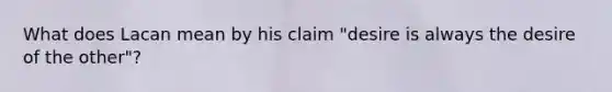 What does Lacan mean by his claim "desire is always the desire of the other"?