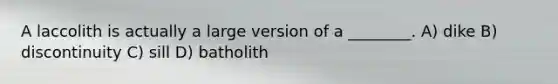 A laccolith is actually a large version of a ________. A) dike B) discontinuity C) sill D) batholith