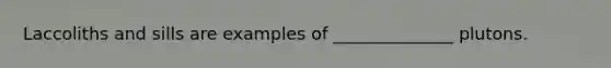 Laccoliths and sills are examples of ______________ plutons.