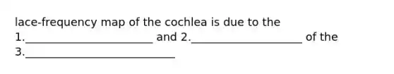 lace-frequency map of the cochlea is due to the 1._______________________ and 2.____________________ of the 3.___________________________