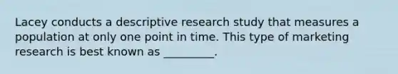 Lacey conducts a descriptive research study that measures a population at only one point in time. This type of marketing research is best known as _________.