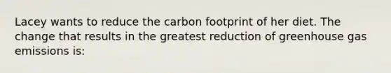 Lacey wants to reduce the carbon footprint of her diet. The change that results in the greatest reduction of greenhouse gas emissions is: