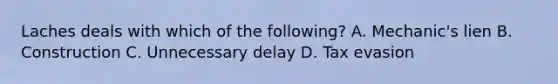 Laches deals with which of the following? A. Mechanic's lien B. Construction C. Unnecessary delay D. Tax evasion