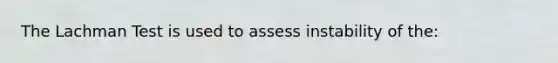 The Lachman Test is used to assess instability of the: