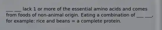 ___ ___ lack 1 or more of the essential amino acids and comes from foods of non-animal origin. Eating a combination of ___ ___, for example: rice and beans = a complete protein.