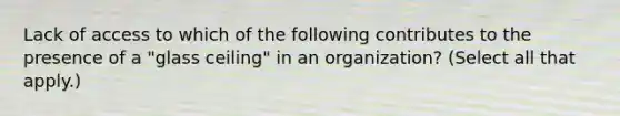 Lack of access to which of the following contributes to the presence of a "glass ceiling" in an organization? (Select all that apply.)