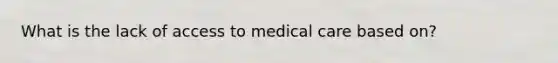 What is the lack of access to medical care based on?