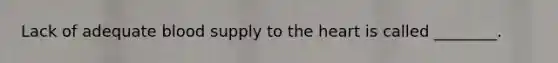 Lack of adequate blood supply to the heart is called ________.