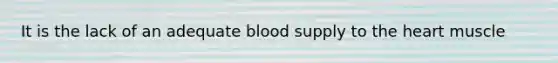 It is the lack of an adequate blood supply to the heart muscle