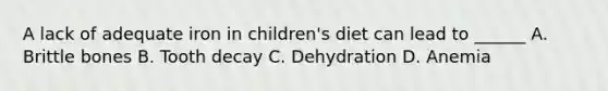 A lack of adequate iron in children's diet can lead to ______ A. Brittle bones B. Tooth decay C. Dehydration D. Anemia