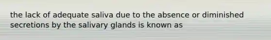 the lack of adequate saliva due to the absence or diminished secretions by the salivary glands is known as