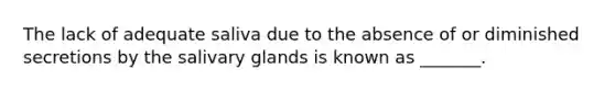 The lack of adequate saliva due to the absence of or diminished secretions by the salivary glands is known as _______.
