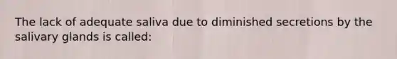 The lack of adequate saliva due to diminished secretions by the salivary glands is called: