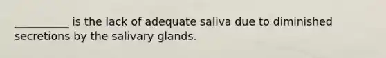 __________ is the lack of adequate saliva due to diminished secretions by the salivary glands.