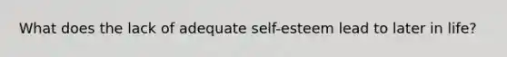 What does the lack of adequate self-esteem lead to later in life?