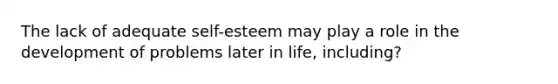 The lack of adequate self-esteem may play a role in the development of problems later in life, including?