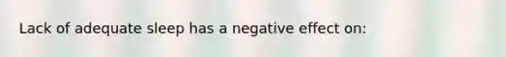 Lack of adequate sleep has a negative effect on: