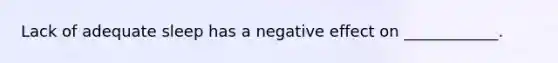 Lack of adequate sleep has a negative effect on ____________.