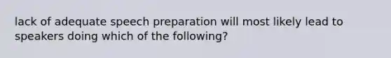 lack of adequate speech preparation will most likely lead to speakers doing which of the following?