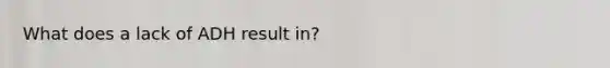 What does a lack of ADH result in?