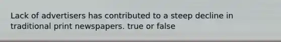 Lack of advertisers has contributed to a steep decline in traditional print newspapers. true or false