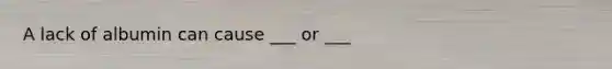 A lack of albumin can cause ___ or ___