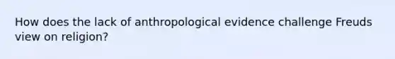 How does the lack of anthropological evidence challenge Freuds view on religion?