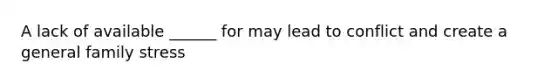 A lack of available ______ for may lead to conflict and create a general family stress