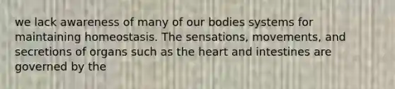 we lack awareness of many of our bodies systems for maintaining homeostasis. The sensations, movements, and secretions of organs such as the heart and intestines are governed by the