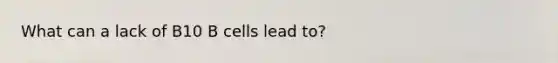 What can a lack of B10 B cells lead to?