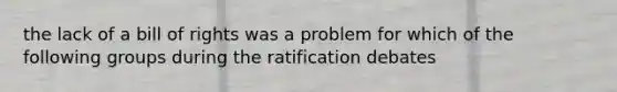 the lack of a bill of rights was a problem for which of the following groups during the ratification debates