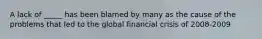 A lack of _____ has been blamed by many as the cause of the problems that led to the global financial crisis of 2008-2009